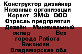 Конструктор-дизайнер › Название организации ­ Корвет, ЭМФ, ООО › Отрасль предприятия ­ Дизайн › Минимальный оклад ­ 25 000 - Все города Работа » Вакансии   . Владимирская обл.,Муромский р-н